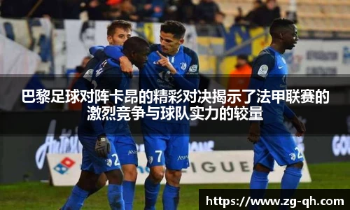 巴黎足球对阵卡昂的精彩对决揭示了法甲联赛的激烈竞争与球队实力的较量