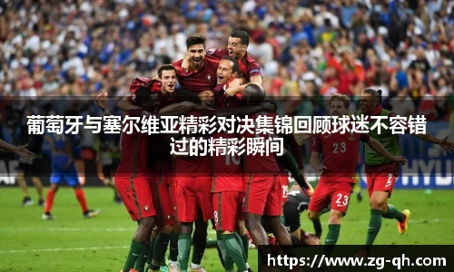 葡萄牙与塞尔维亚精彩对决集锦回顾球迷不容错过的精彩瞬间
