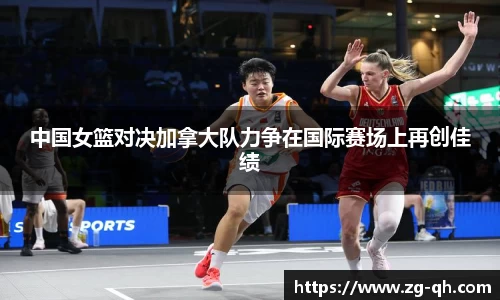 中国女篮对决加拿大队力争在国际赛场上再创佳绩