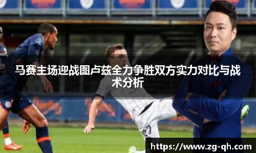 马赛主场迎战图卢兹全力争胜双方实力对比与战术分析