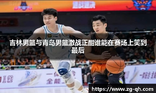 吉林男篮与青岛男篮激战正酣谁能在赛场上笑到最后
