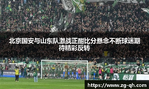 北京国安与山东队激战正酣比分悬念不断球迷期待精彩反转