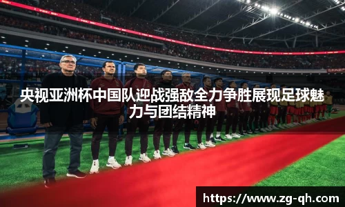 央视亚洲杯中国队迎战强敌全力争胜展现足球魅力与团结精神